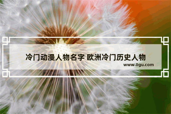 冷门动漫人物名字 欧洲冷门历史人物