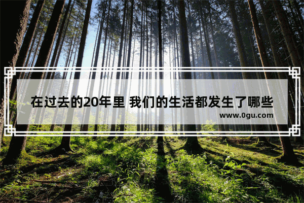 在过去的20年里 我们的生活都发生了哪些翻天覆地的变化