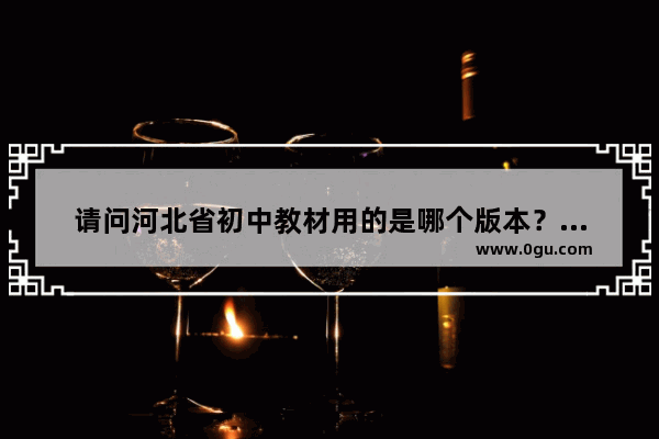 请问河北省初中教材用的是哪个版本？跟天津的一样吗