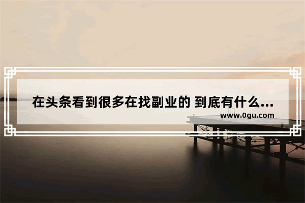 在头条看到很多在找副业的 到底有什么副业是可以真正赚钱的