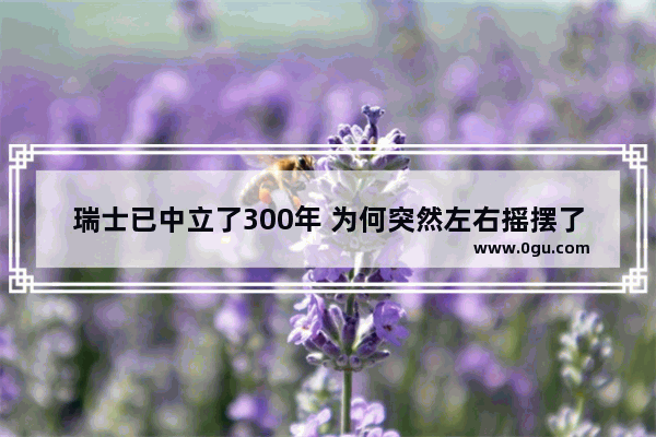 瑞士已中立了300年 为何突然左右摇摆了呢