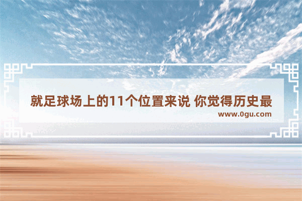 就足球场上的11个位置来说 你觉得历史最佳的球员是谁？为什么