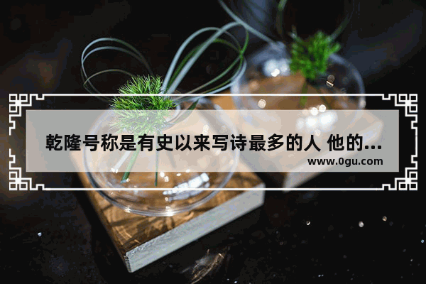 乾隆号称是有史以来写诗最多的人 他的诗质量到底怎么样呢