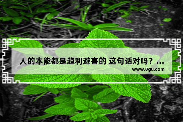 人的本能都是趋利避害的 这句话对吗？那为什么还有舍己救人的