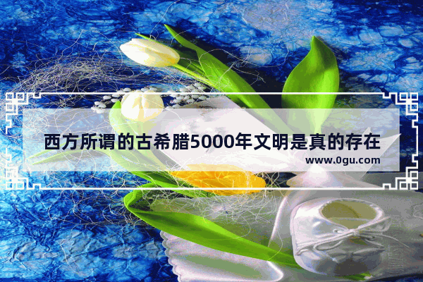 西方所谓的古希腊5000年文明是真的存在吗