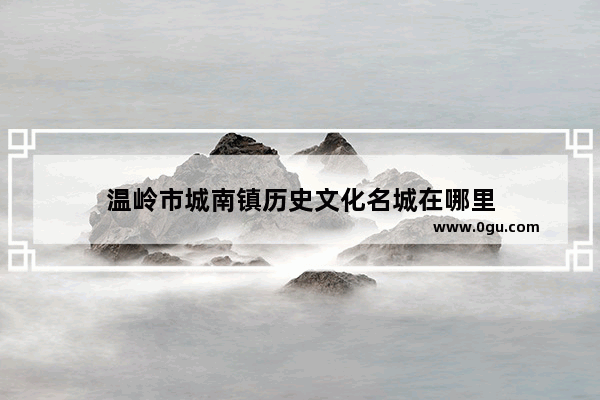 温岭市城南镇历史文化名城在哪里