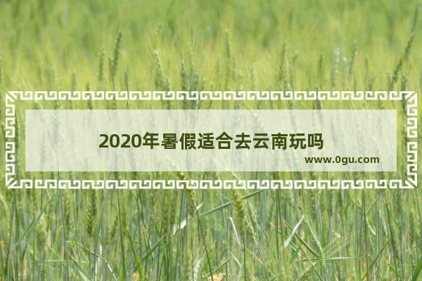 2020年暑假适合去云南玩吗