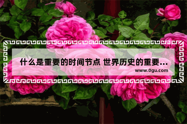 什么是重要的时间节点 世界历史的重要时间节点