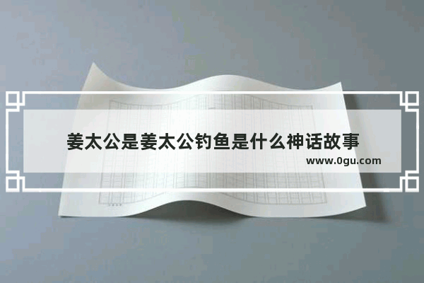 姜太公是姜太公钓鱼是什么神话故事