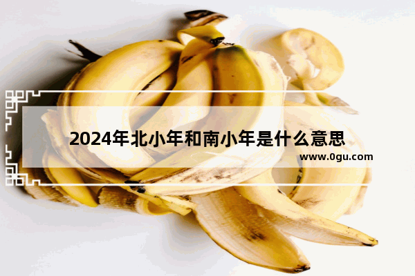 2024年北小年和南小年是什么意思