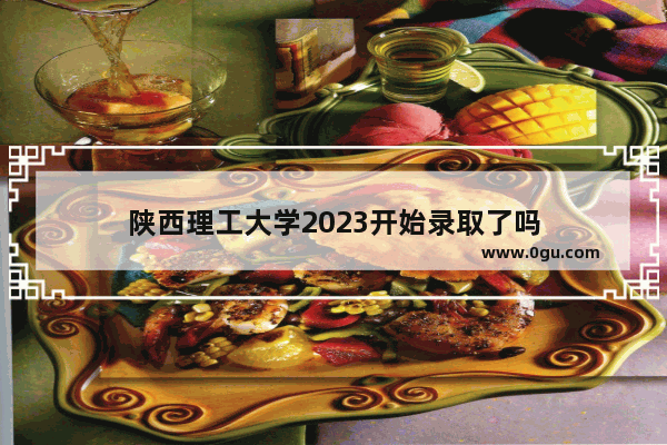 陕西理工大学2023开始录取了吗