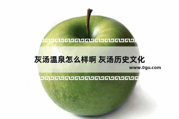 灰汤温泉怎么样啊 灰汤历史文化