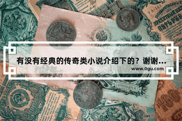 有没有经典的传奇类小说介绍下的？谢谢了 经典传奇世界历史小说