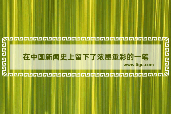 在中国新闻史上留下了浓墨重彩的一笔