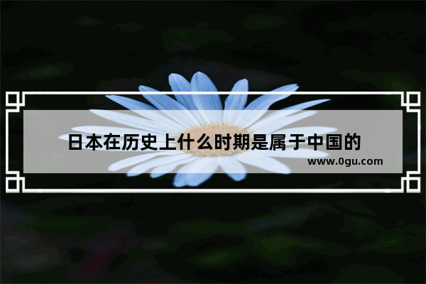 日本在历史上什么时期是属于中国的