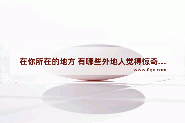 在你所在的地方 有哪些外地人觉得惊奇、本地人习以为常的行为