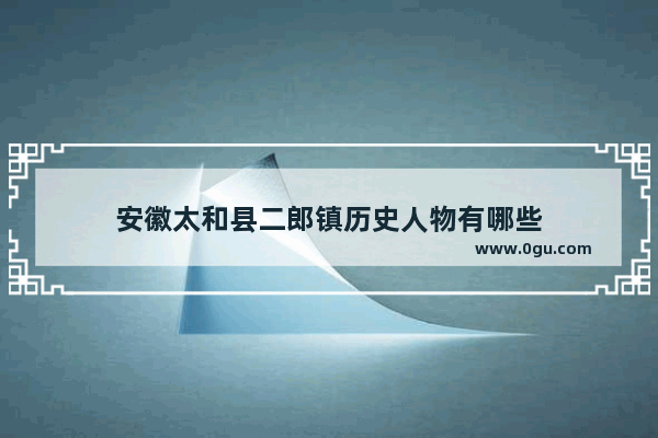 安徽太和县二郎镇历史人物有哪些