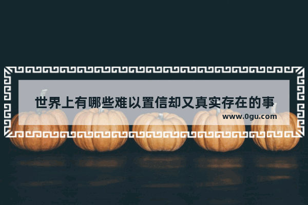 世界上有哪些难以置信却又真实存在的事