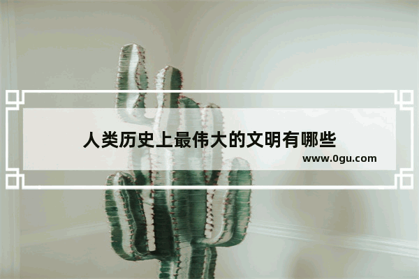 人类历史上最伟大的文明有哪些