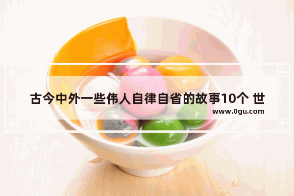 古今中外一些伟人自律自省的故事10个 世界历史伟人的人物事迹