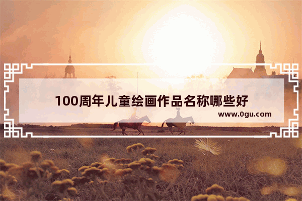 100周年儿童绘画作品名称哪些好