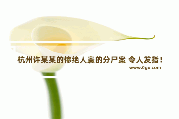 杭州许某某的惨绝人寰的分尸案 令人发指！他的儿子谁还敢嫁