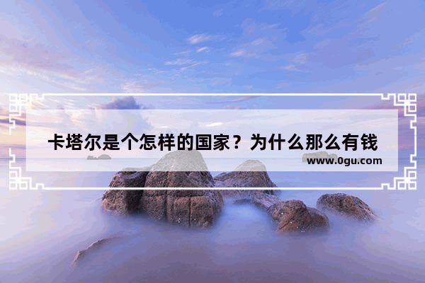 卡塔尔是个怎样的国家？为什么那么有钱