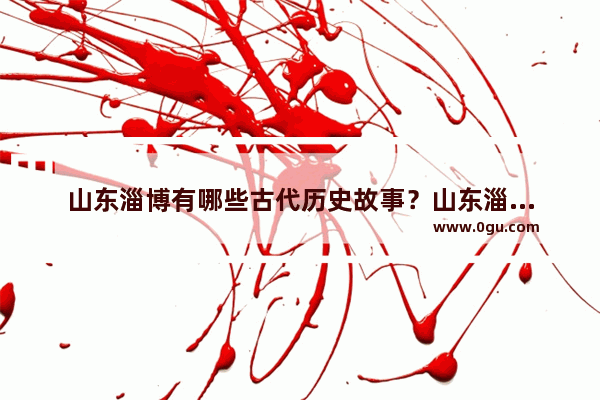 山东淄博有哪些古代历史故事？山东淄博这个城市怎么样