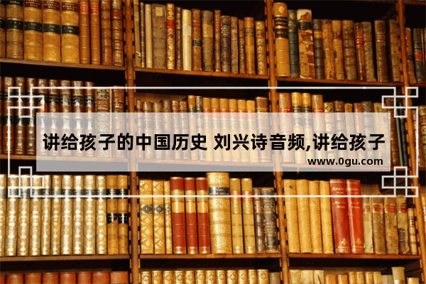 讲给孩子的中国历史 刘兴诗音频,讲给孩子的中国历史 刘兴诗