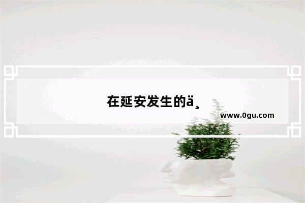 在延安发生的一些历史故事有哪些