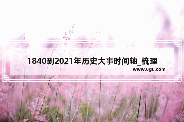 1840到2021年历史大事时间轴_梳理一战二战历史的发展脉络