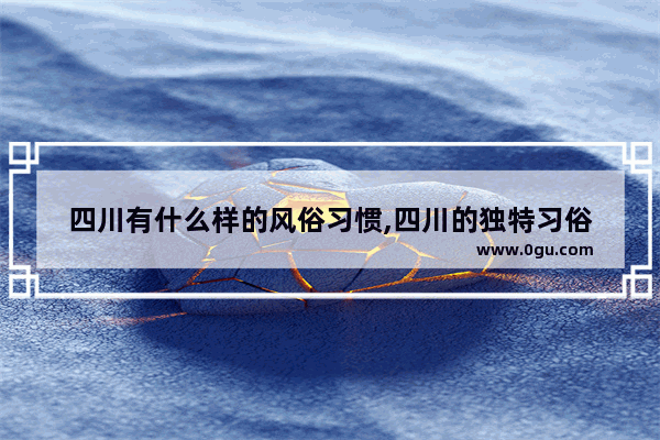 四川有什么样的风俗习惯,四川的独特习俗