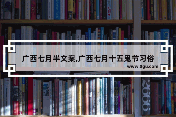 广西七月半文案,广西七月十五鬼节习俗