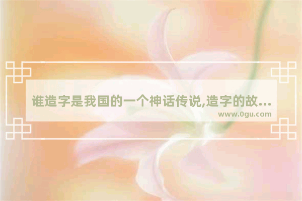 谁造字是我国的一个神话传说,造字的故事历史