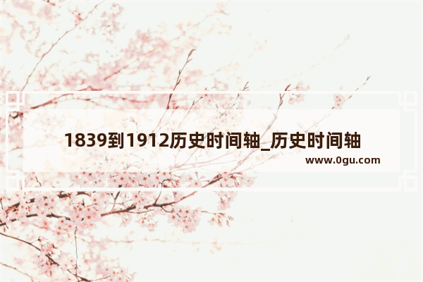 1839到1912历史时间轴_历史时间轴完整的