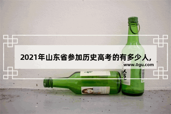 2021年山东省参加历史高考的有多少人,历史人物备战高考