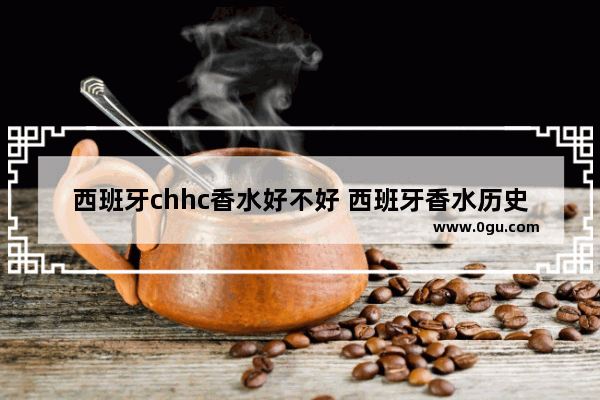 西班牙chhc香水好不好 西班牙香水历史文化