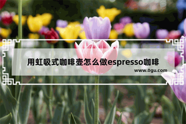 用虹吸式咖啡壶怎么做espresso咖啡 虹吸咖啡历史故事