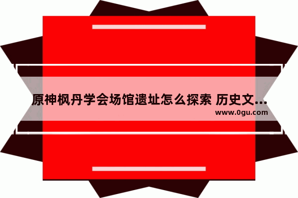 原神枫丹学会场馆遗址怎么探索 历史文化场馆建设