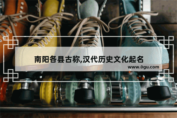 南阳各县古称,汉代历史文化起名