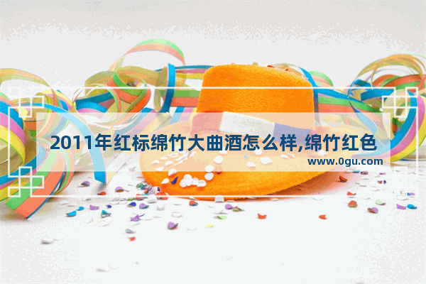 2011年红标绵竹大曲酒怎么样,绵竹红色历史文化