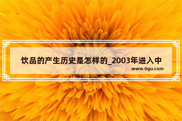 饮品的产生历史是怎样的_2003年进入中国的饮料