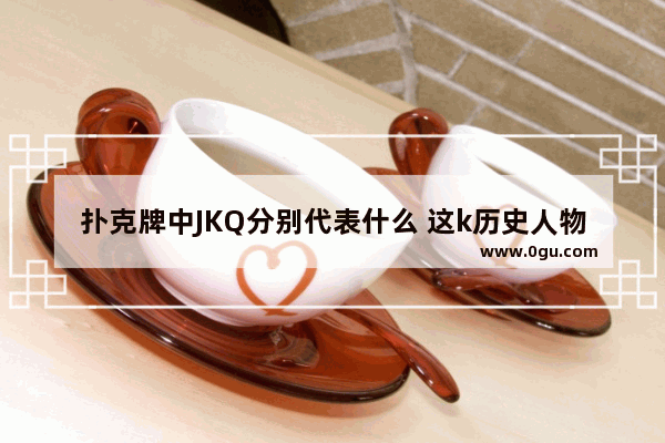 扑克牌中JKQ分别代表什么 这k历史人物