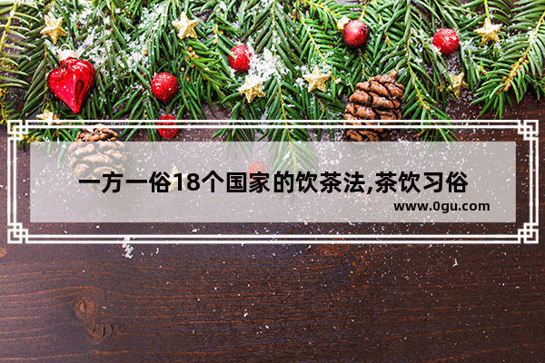 一方一俗18个国家的饮茶法,茶饮习俗