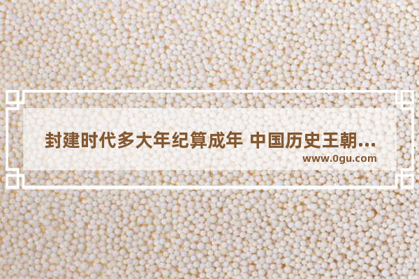 封建时代多大年纪算成年 中国历史王朝年龄