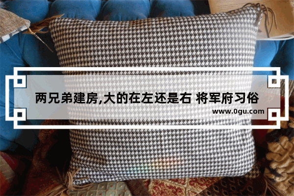 两兄弟建房,大的在左还是右 将军府习俗