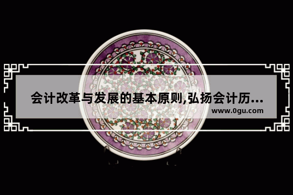 会计改革与发展的基本原则,弘扬会计历史文化