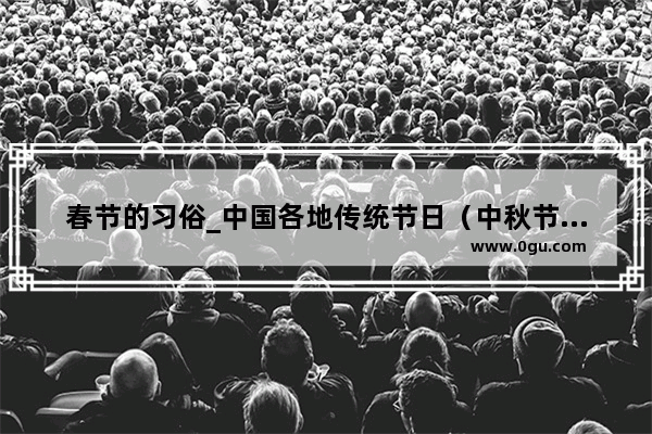 春节的习俗_中国各地传统节日（中秋节、春节、清明节、端午节_重阳节）的风俗习惯