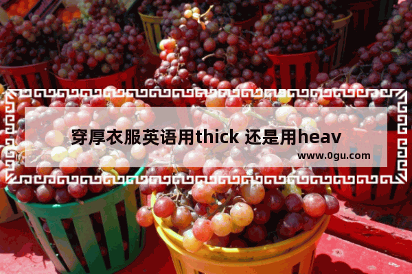 穿厚衣服英语用thick 还是用heavy_千年古轴ABC是什么意思