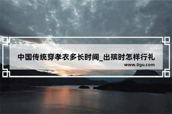 中国传统穿孝衣多长时间_出殡时怎样行礼